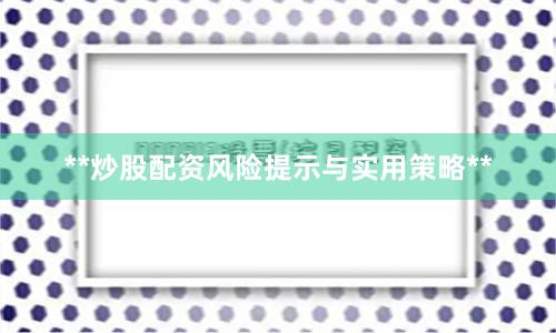 **炒股配资风险提示与实用策略**
