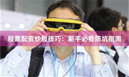 股票配资炒股技巧:新手必看防坑指南