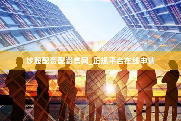 炒股配资配资官网_正规平台在线申请