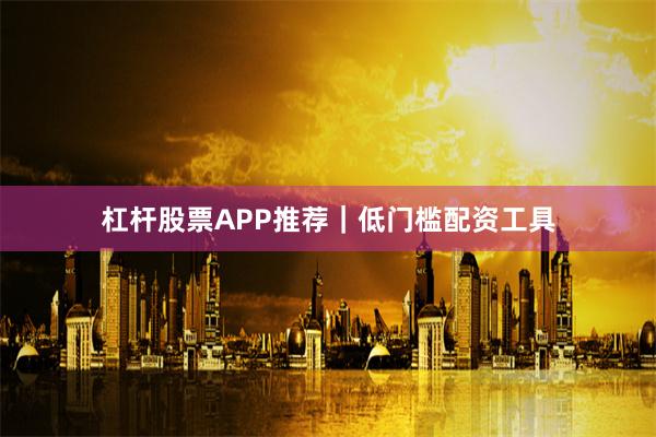杠杆股票APP推荐｜低门槛配资工具