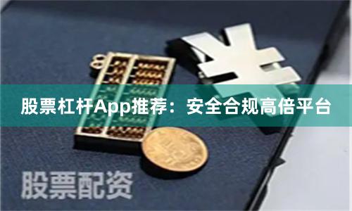 股票杠杆App推荐：安全合规高倍平台