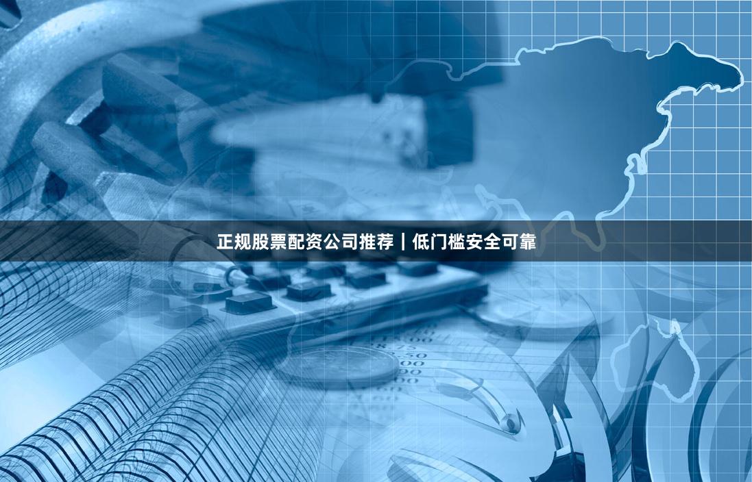 正规股票配资公司推荐|低门槛安全可靠