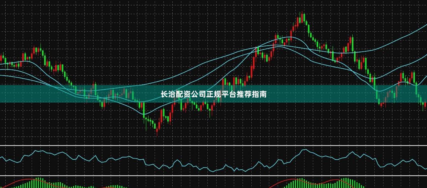 长治配资公司正规平台推荐指南