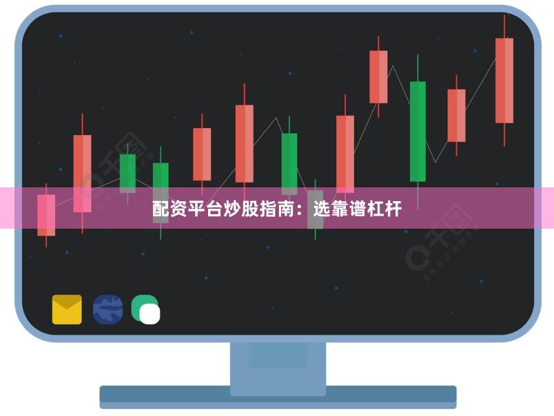 配资平台炒股指南：选靠谱杠杆