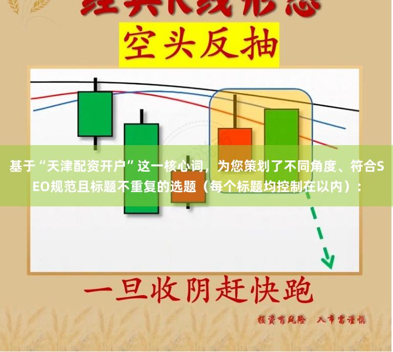 基于“天津配资开户”这一核心词，为您策划了不同角度、符合SEO规范且标题不重复的选题（每个标题均控制在以内）：