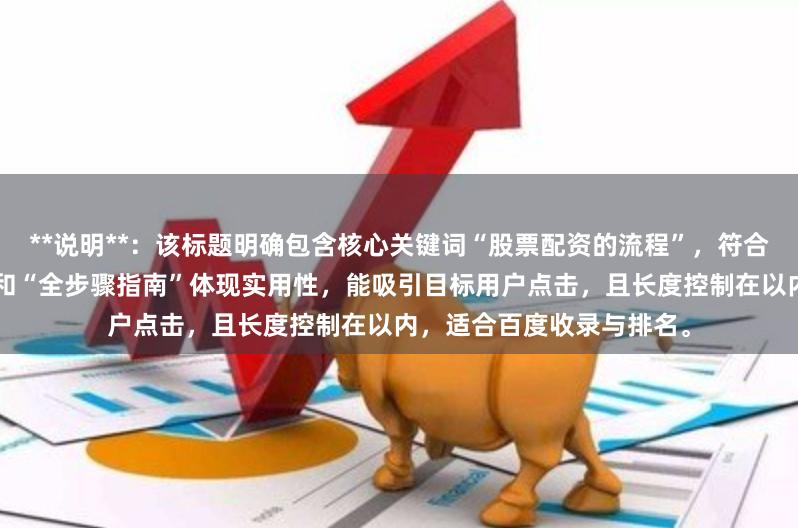 **说明**：该标题明确包含核心关键词“股票配资的流程”，符合用户搜索习惯。“详解”和“全步骤指南”体现实用性，能吸引目标用户点击，且长度控制在以内，适合百度收录与排名。