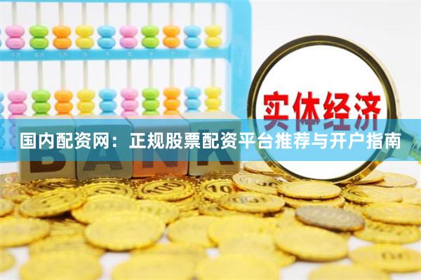 国内配资网：正规股票配资平台推荐与开户指南
