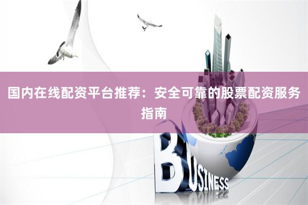 国内在线配资平台推荐:安全可靠的股票配资服务指南