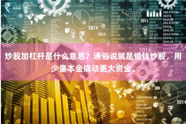 炒股加杠杆是什么意思？通俗说就是借钱炒股，用少量本金撬动更大资金。