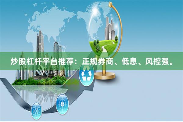 炒股杠杆平台推荐：正规券商、低息、风控强。