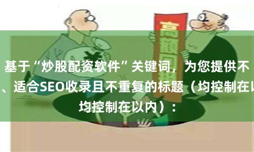 基于“炒股配资软件”关键词，为您提供不同维度、适合SEO收录且不重复的标题（均控制在以内）：