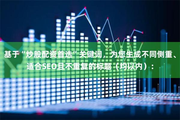 基于“炒股配资首选”关键词，为您生成不同侧重、适合SEO且不重复的标题（均以内）：