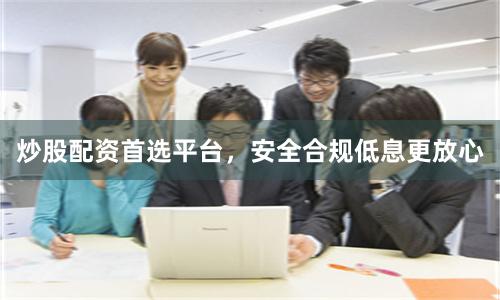 炒股配资首选平台，安全合规低息更放心