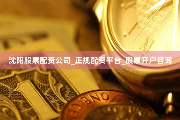 沈阳股票配资公司_正规配资平台_股票开户咨询