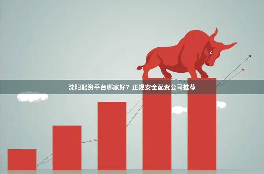 沈阳配资平台哪家好？正规安全配资公司推荐