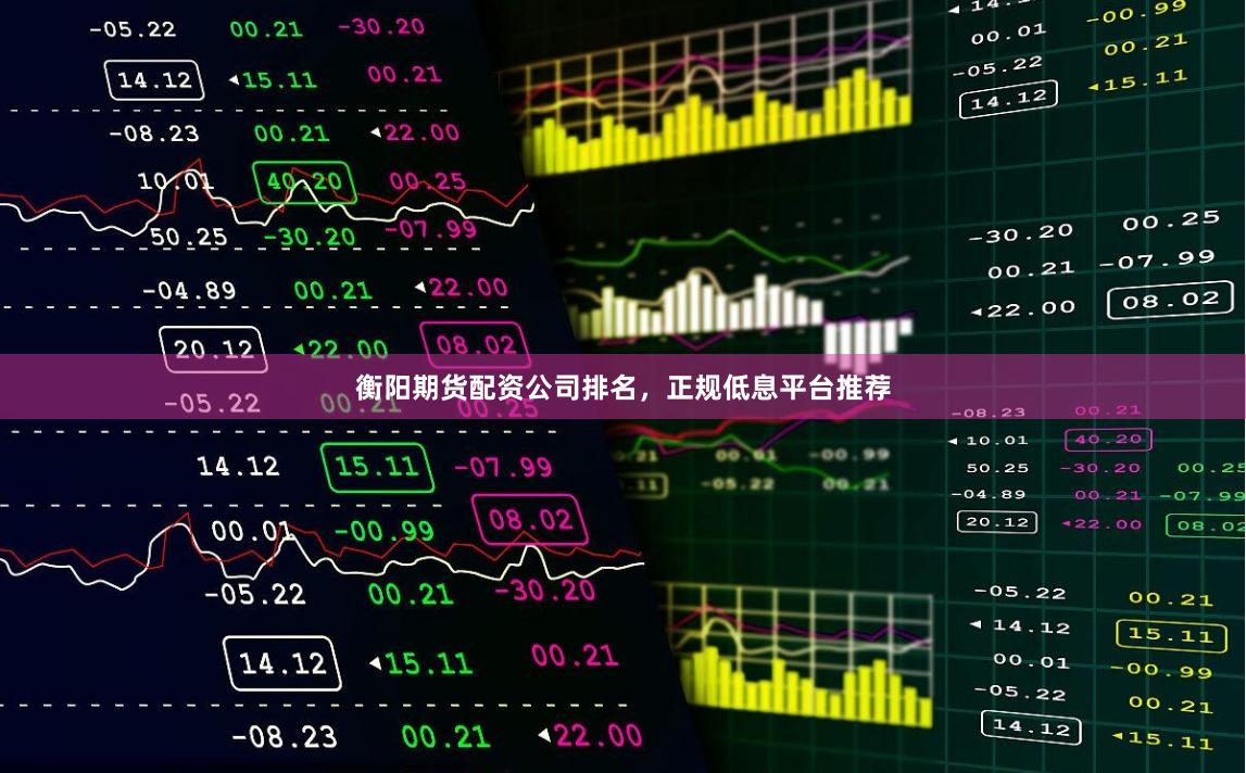 衡阳期货配资公司排名，正规低息平台推荐
