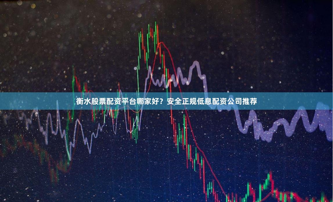 衡水股票配资平台哪家好？安全正规低息配资公司推荐