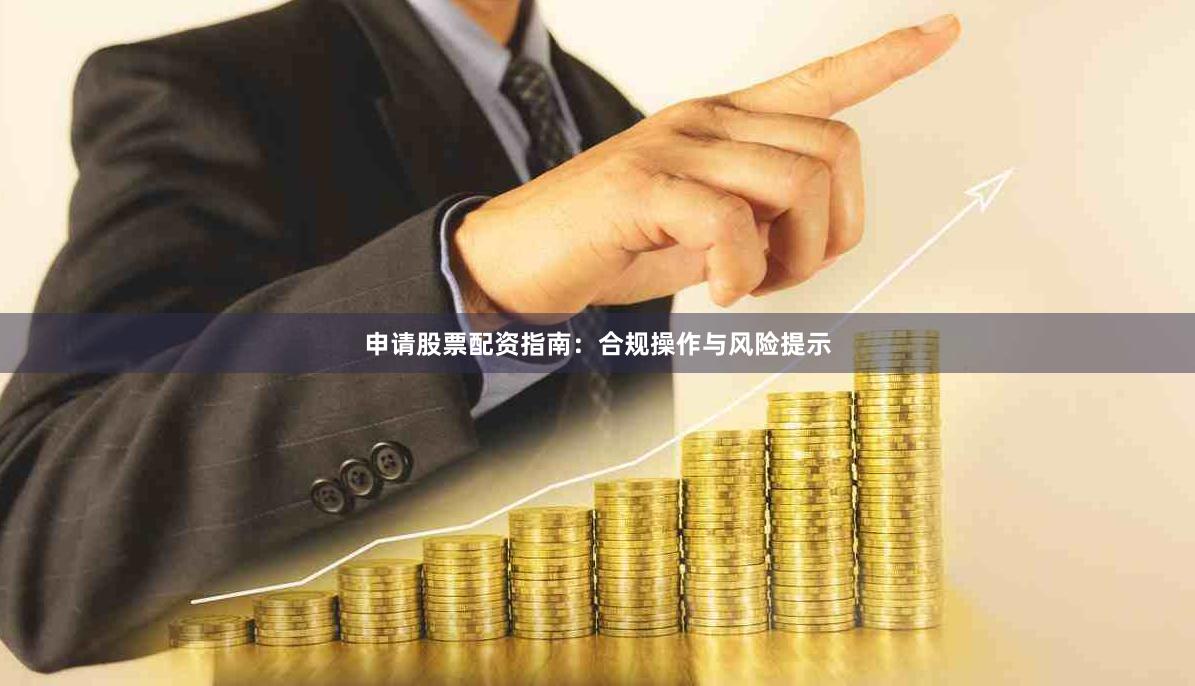 申请股票配资指南：合规操作与风险提示