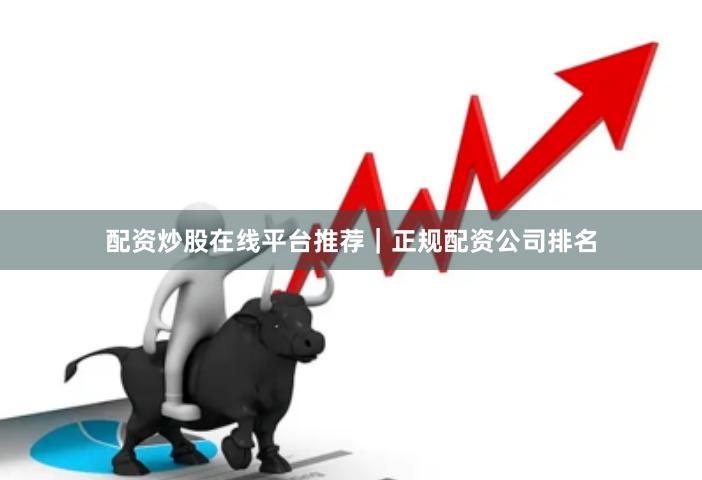 配资炒股在线平台推荐｜正规配资公司排名